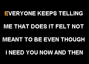 EVERYONE KEEPS TELLING

ME THAT DOES IT FELT NOT

MEANT TO BE EVEN THOUGH

I NEED YOU NOW AND THEN