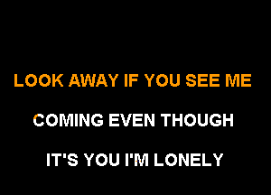 LOOK AWAY IF YOU SEE ME

COMING EVEN THOUGH

IT'S YOU I'M LONELY