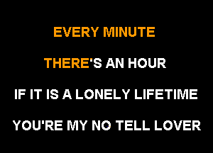 EVERY MINUTE

THERE'S AN HOUR

IF IT IS A LONELY LIFETIME

YOU'RE MY N0 TELL LOVER