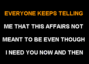 EVERYONE KEEPS TELLING

ME THAT THIS AFFAIRS NOT

MEANT TO BE EVEN THOUGH

I NEED YOU NOW AND THEN