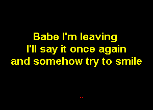 Babe I'm leaving
I'll say it once again

and somehow try to smile