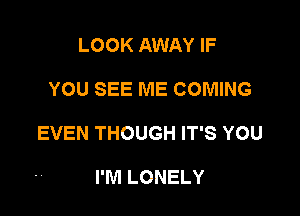 LOOK AWAY IF

YOU SEE ME COMING

EVEN THOUGH IT'S YOU

I'M LONELY