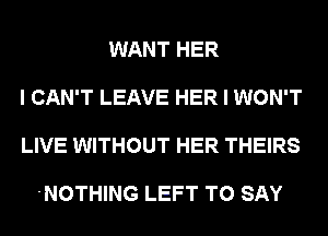 WANT HER

I CAN'T LEAVE HER I WON'T

LIVE WITHOUT HER THEIRS

'NOTHING LEFT TO SAY
