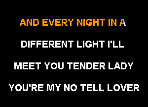 AND EVERY NIGHT IN A

DIFFERENT LIGHT I'LL

MEET YOU TENDER LADY

YOU'RE MY N0 TELL LOVER