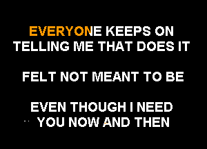 EVERYONE KEEPS 0N
TELLING ME THAT DOES IT

FELT NOT MEANT TO BE

EVEN THOUGH I NEED
 YOU NOW AND THEN