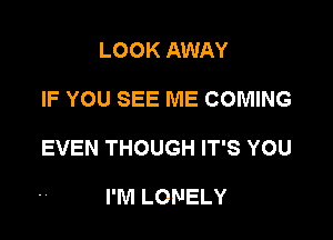 LOOK AWAY

IF YOU SEE ME COMING

EVEN THOUGH IT'S YOU

I'M LONELY
