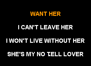 WANT HER

I CAN'T LEAVE HER

I WON'T LIVE WITHOUT HER

SHE'S MY NO-IELL LOVER