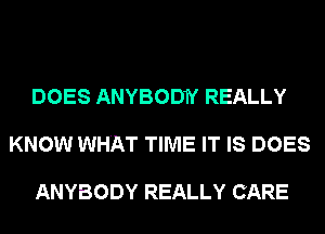 DOES ANYBODN REALLY
KNOW WHAT TIME IT IS DOES

ANYBODY REALLY CARE