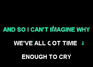 AND SO I CAN'T IMAGINE WHY

WE'VEALL COT TIME

ENOUGH TO CRY