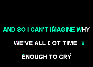 AND SO I CAN'T IMAGINE WHY

WE'VEALL COT TIME

ENOUGH TO CRY