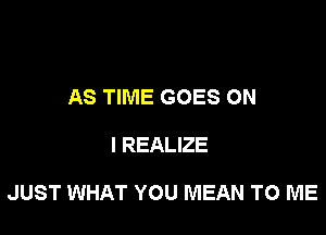 AS TIME GOES ON

I REALIZE

JUST WHAT YOU MEAN TO ME