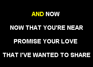 AND NOW

NOW THAT YOU'RE NEAR

PROMISE YOUR LOVE

THAT I'VE WANTED TO SHARE
