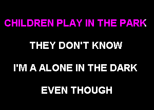 CHILDREN PLAY IN THE PARK

THEY DON'T KNOW

I'M A ALONE IN THE DARK

EVEN THOUGH