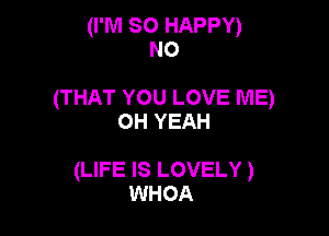(I'M so HAPPY)
NO

(THAT YOU LOVE ME)

OH YEAH

(LIFE IS LOVELY )
WHOA