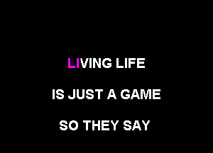 LIVING LIFE

IS JUST A GAME

SO THEY SAY