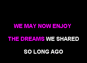 WE MAY NOW ENJOY

THE DREAMS WE SHARED

SO LONG AGO