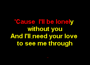 'Cause I'll be lonely
without you

And I'll need your love
to see me through