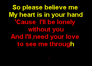 So please believe me
My heart is in your hand
'Cause I'll be lonely
without you
And l'llvneed your love
to see me through

g