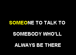 SOMEONE TO TALK TO
SOMEBODY WHO'LL

ALWAYS BE THERE