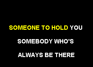 SOMEONE TO HOLD YOU

SOMEBODY WHO'S

ALWAYS BE THERE