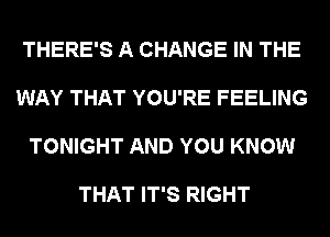 THERE'S A CHANGE IN THE

WAY THAT YOU'RE FEELING

TONIGHT AND YOU KNOW

THAT IT'S RIGHT