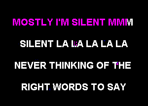 MOSTLY I'M SILENT MMM
.SILENT LA IJJA LA LA LA
NEVER THINKING OF THE

RIGHT. WORDS TO SAY