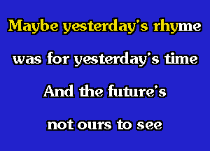 Maybe yesterday's rhyme
was for yesterday's time

And the future's

not ours to see