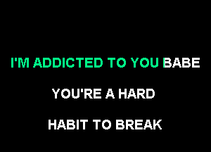 I'M ADDICTED TO YOU BABE

YOU'RE A HARD

HABIT T0 BREAK