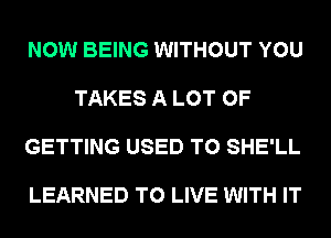 NOW BEING WITHOUT YOU

TAKES A LOT OF

GETTING USED TO SHE'LL

LEARNED TO LIVE WITH IT