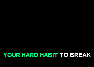 YOUR HARD HABIT TO BREAK