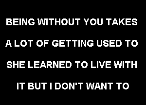 BEING WITHOUT YOU TAKES

A LOT OF GETTING USED TO

SHE LEARNED TO LIVE WITH

IT BUT I DON'T WANT TO