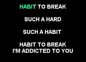 HABIT TO BREAK
SUCH A HARD

SUCH A HABIT

HABIT TO BREAK
I'M ADDICTED TO YOU