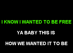 I KNOW I WANTED TO BE FREE

YA BABY THIS IS

HOW WE WANTED IT TO BE