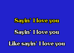 Sayin' 1 love you

Sayin' I love you

Like sayin' I love you