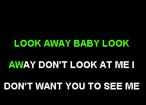 LOOK AWAY BABY LOOK

AWAY DON'T LOOK AT ME I

DON'T WANT YOU TO SEE ME