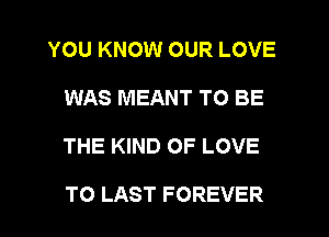 YOU KNOW OUR LOVE
WAS MEANT TO BE
THE KIND OF LOVE

TO LAST FOREVER