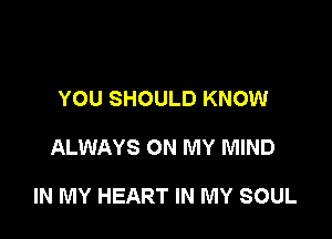 YOU SHOULD KNOW

ALWAYS ON MY MIND

IN MY HEART IN MY SOUL