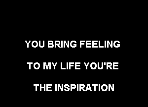 YOU BRING FEELING

TO MY LIFE YOU'RE

THE INSPIRATION