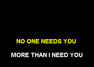 NO ONE NEEDS YOU

MORE THAN I NEED YOU