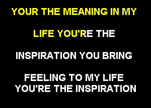 YOUR THE MEANING IN MY

LIFE YOU'RE THE

INSPIRATION YOU BRING

FEELING TO MY LIFE
YOU'RE THE INSPIRATION