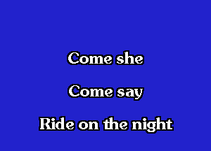 Come she

Come say

Ride on due night