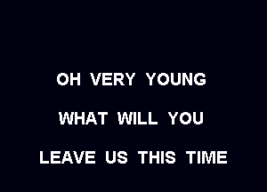 OH VERY YOUNG

WHAT WILL YOU

LEAVE US THIS TIME