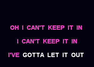 OH I CAN'T KEEP IT IN

I CAN'T KEEP IT IN

I'VE GOTTA LET IT OUT