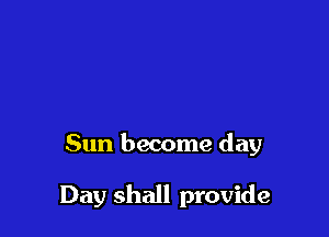 Sun become day

Day shall provide