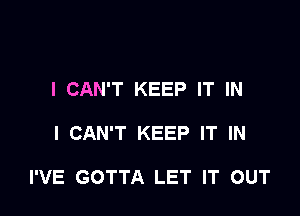 I CAN'T KEEP IT IN

I CAN'T KEEP IT IN

I'VE GOTTA LET IT OUT