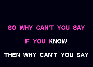 SO WHY CAN'T YOU SAY

IF YOU KNOW

THEN WHY CAN'T YOU SAY