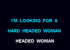 I'M LOOKING FOR A

HARD HEADED WOMAN

HEADED WOMAN