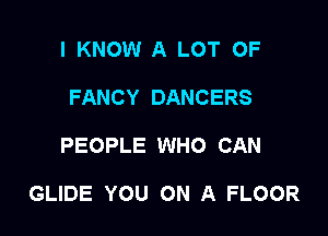 I KNOW A LOT OF
FANCY DANCERS

PEOPLE WHO CAN

GLIDE YOU ON A FLOOR