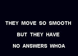 THEY MOVE SO SMOOTH

BUT THEY HAVE

NO ANSWERS WHOA