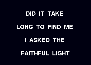 DID IT TAKE
LONG TO FIND ME

I ASKED THE

FAITHFUL LIGHT